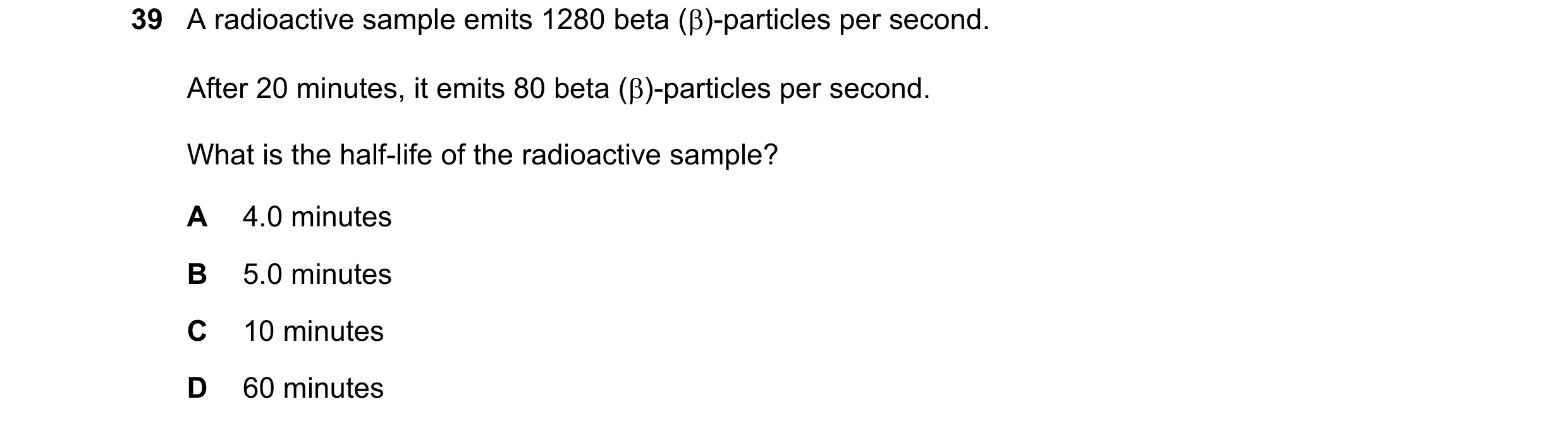 Question 70: A radioactive sample emits 1280 beta ()-particles per second. After 20 minutes, it emits 80 beta ()-particles per second. What is the hal…