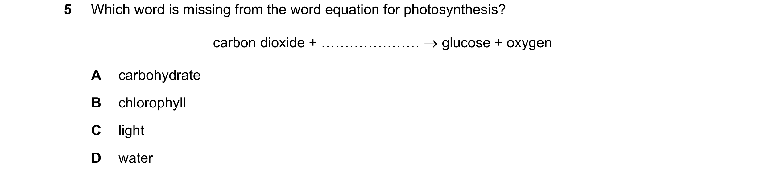 Question 69: Which word is missing from the word equation for photosynthesis? carbon dioxide + ………………… glucose + oxygen A carbohydrate B chlorophyll C…