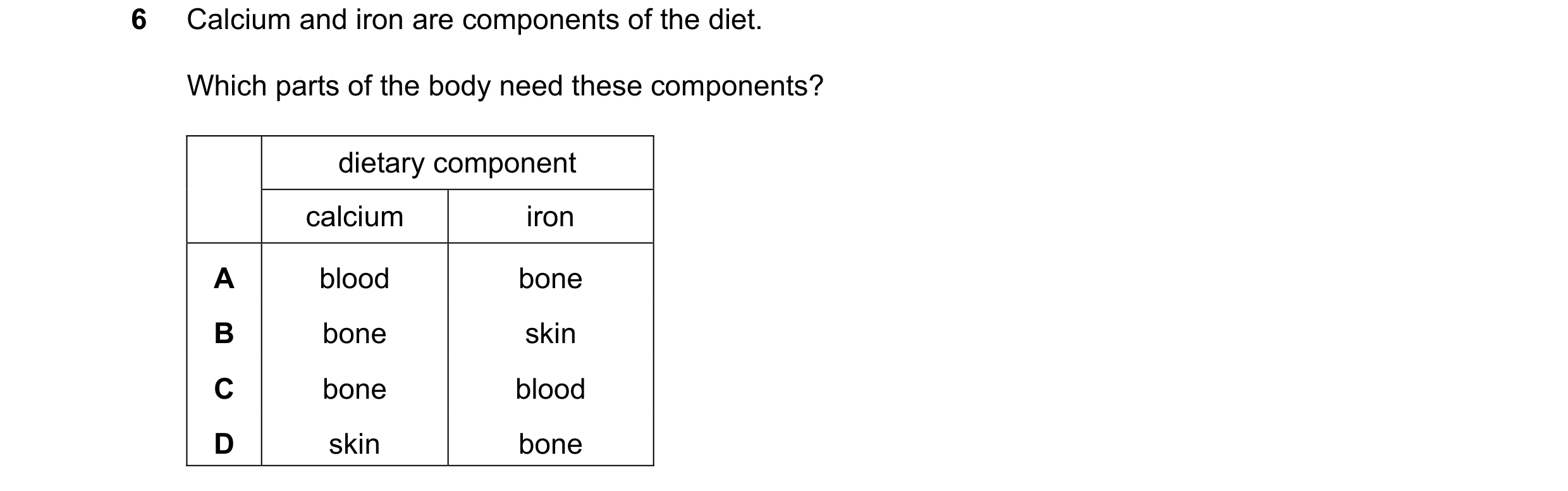 Question 35: Calcium and iron are components of the diet. Which parts of the body need these components? dietary component calcium iron A blood bone B b…