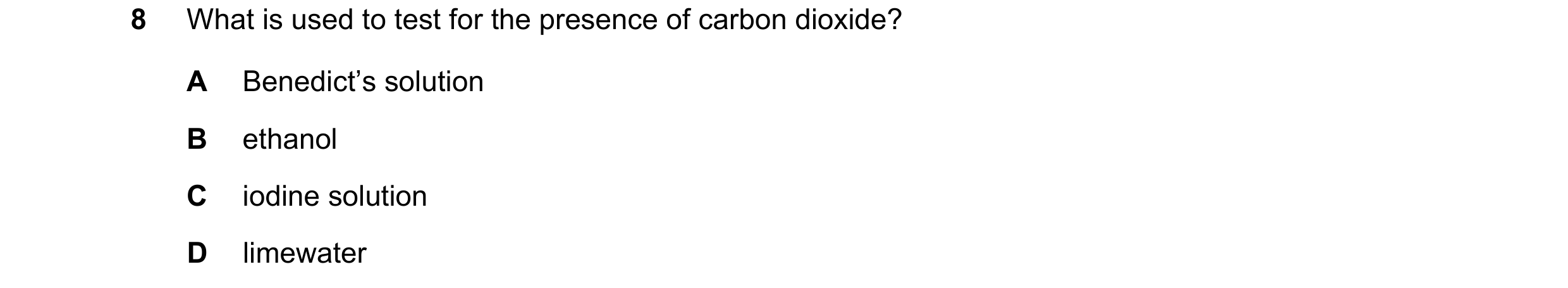 Question 113: What is used to test for the presence of carbon dioxide? A Benedict’s solution B ethanol C iodine solution D limewater