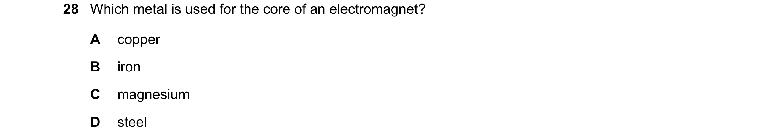 Question 1: Which metal is used for the core of an electromagnet? A copper B iron C magnesium D steel