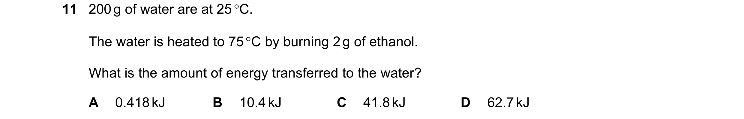 Question 112: 200 g of water are at 25 °C. The water is heated to 75 °C by burning 2 g of ethanol. What is the amount of energy transferred to the water?…
