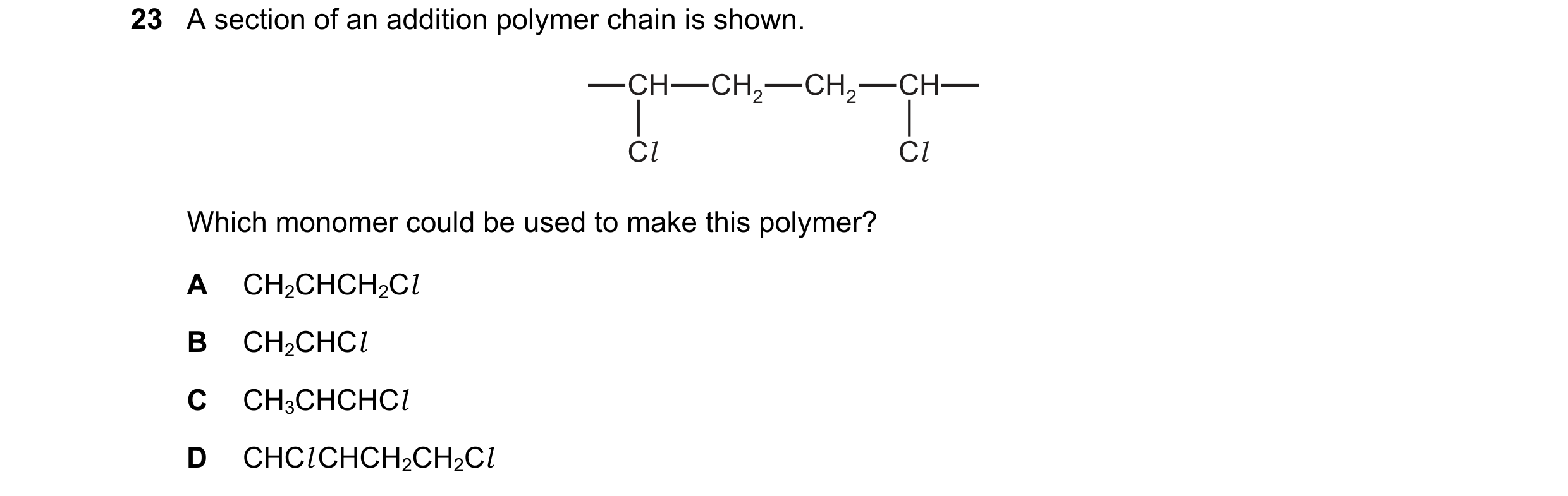 Question 35: A section of an addition polymer chain is shown. CH CH2 CH2 CH Cl Cl Which monomer could be used to make this polymer? A CH2CHCH2Cl B CH2CH…