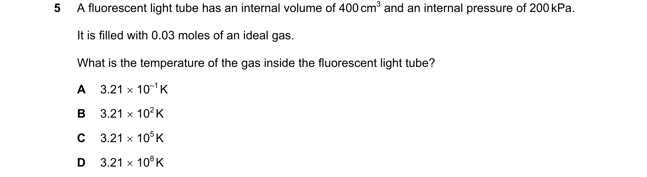 Question 66: A fluorescent light tube has an internal volume of 400 cm3 and an internal pressure of 200 kPa. It is filled with 0.03 moles of an ideal ga…