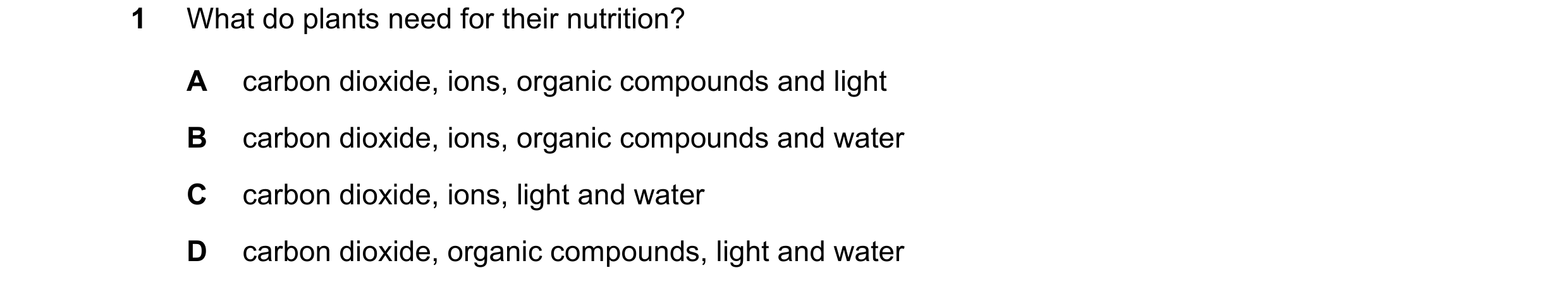 Question 11: What do plants need for their nutrition? A carbon dioxide, ions, organic compounds and light B carbon dioxide, ions, organic compounds and …