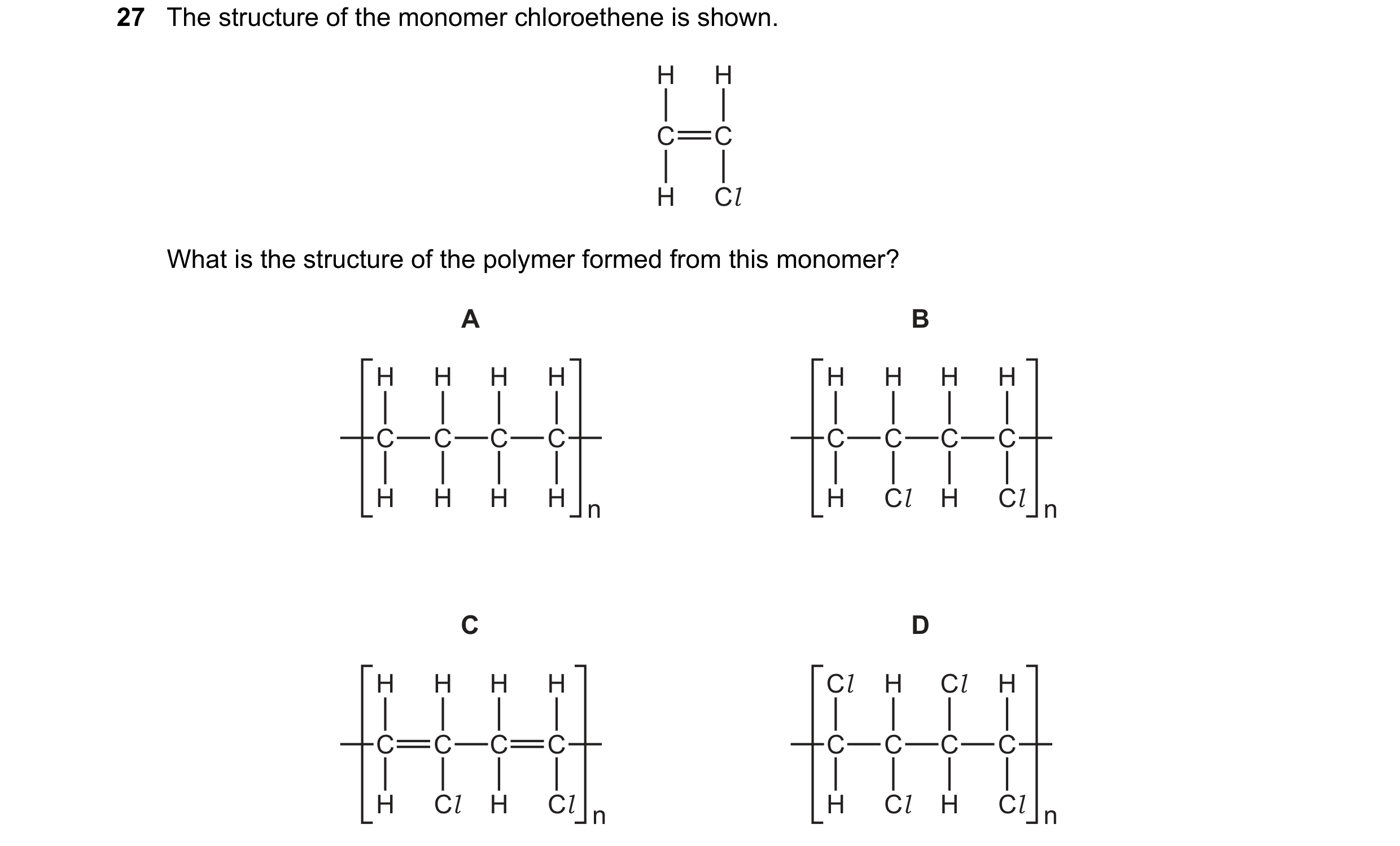 Question 9: The structure of the monomer chloroethene is shown. H H C C H Cl What is the structure of the polymer formed from this monomer? A B H H H H…