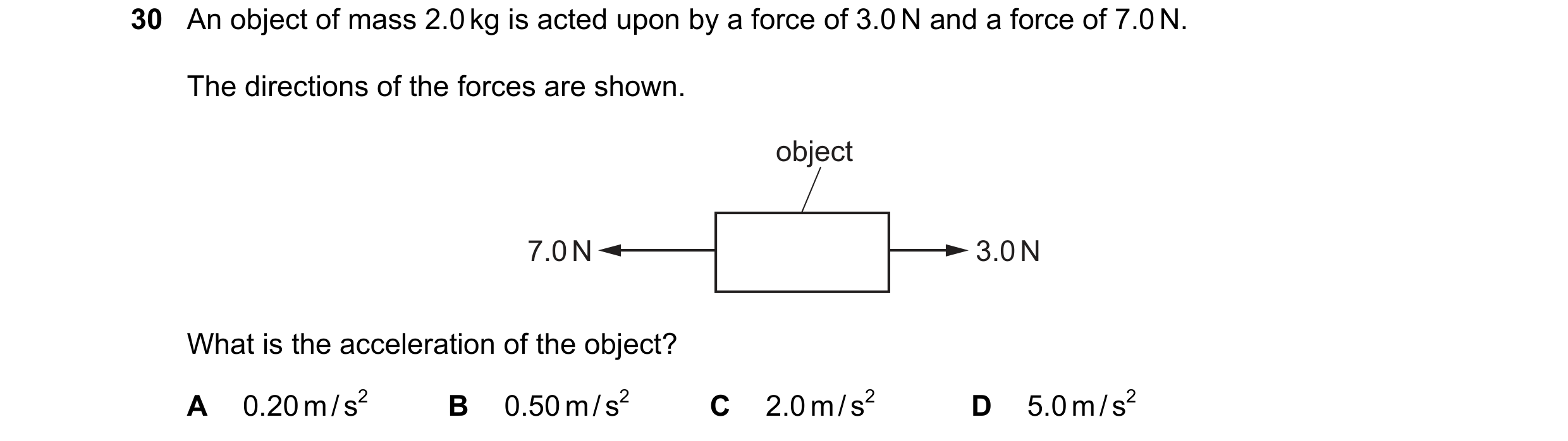 Question 9: An object of mass 2.0 kg is acted upon by a force of 3.0 N and a force of 7.0 N. The directions of the forces are shown. object 7.0 N 3.0 N…