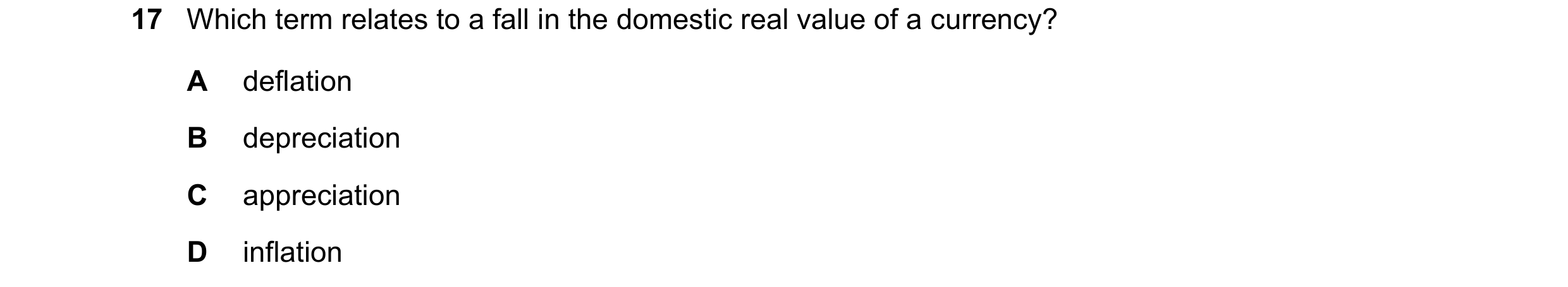 Question 250: Which term relates to a fall in the domestic real value of a currency? A deflation B depreciation C appreciation D inflation