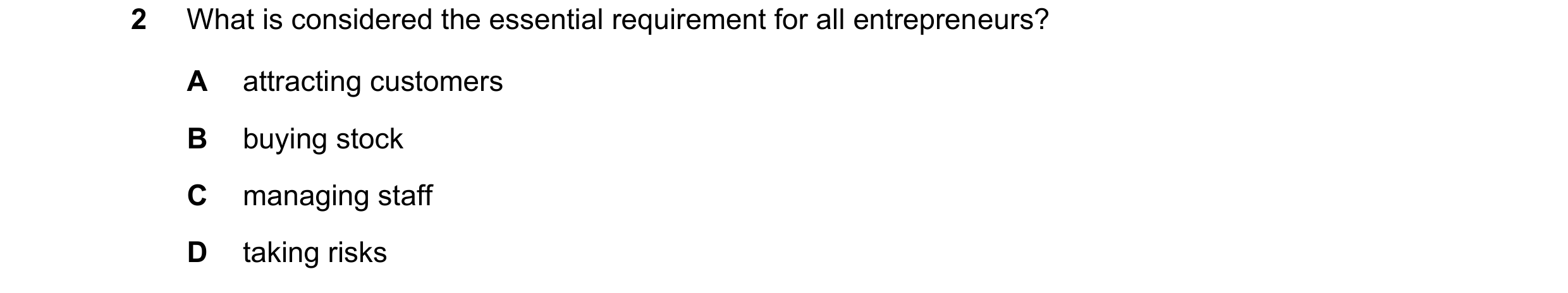 Question 64: What is considered the essential requirement for all entrepreneurs? A attracting customers B buying stock C managing staff D taking risks