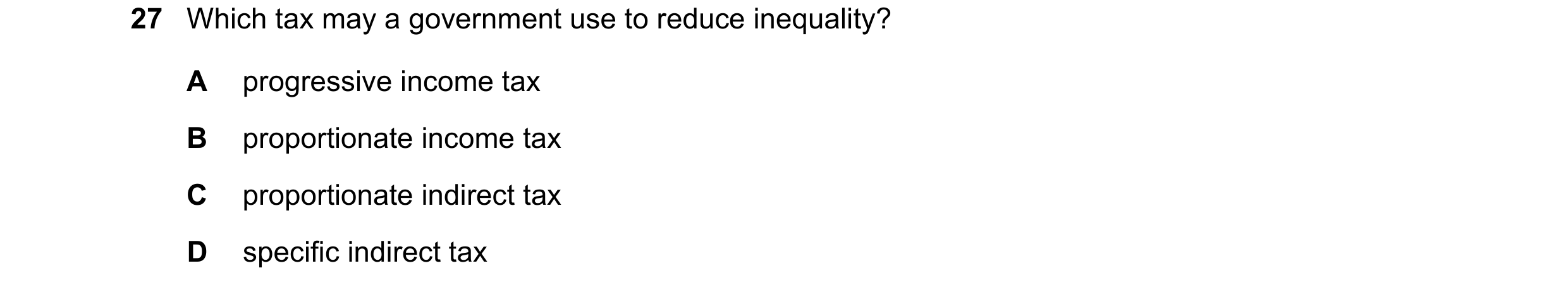 Question 51: Which tax may a government use to reduce inequality? A progressive income tax B proportionate income tax C proportionate indirect tax D spe…