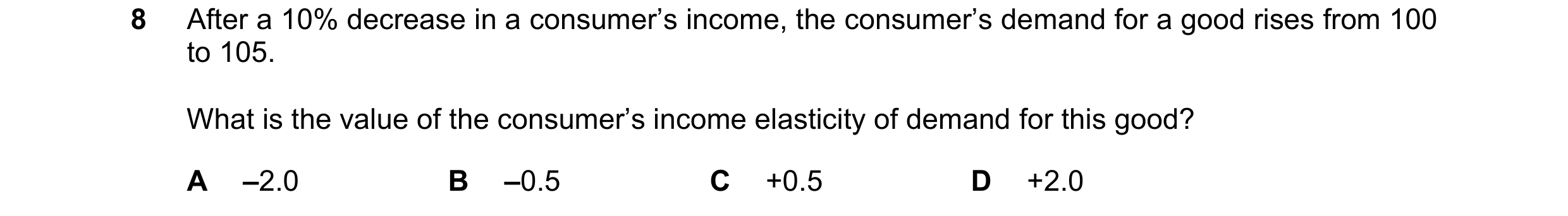 Question 260: After a 10% decrease in a consumer’s income, the consumer’s demand for a good rises from 100 to 105. What is the value of the consumer’s in…