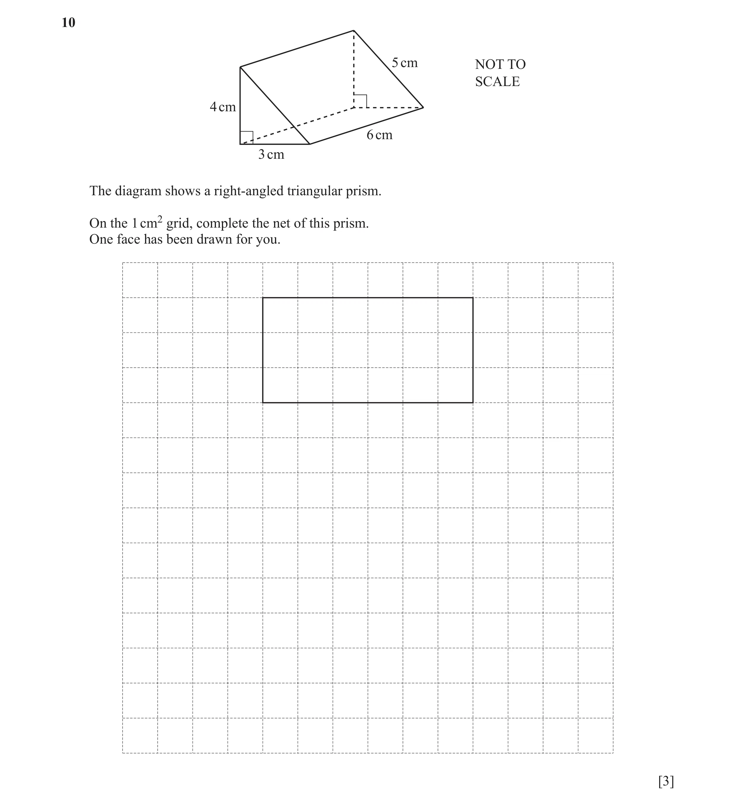 Question 20: 5 cm NOT TO SCALE 4 cm 6 cm 3 cm The diagram shows a right-angled triangular prism. On the 1 cm2 grid, complete the net of this prism. One …