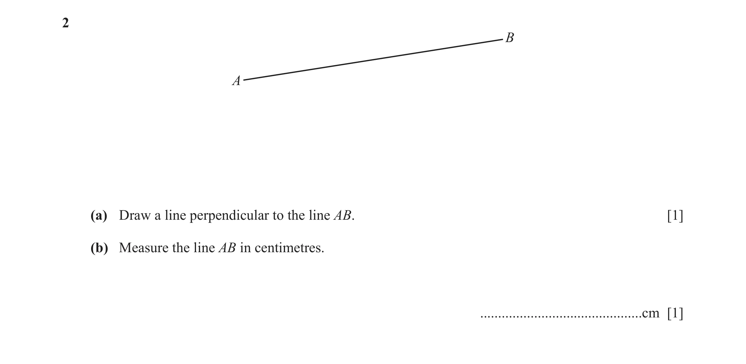 Question 35: B A (a) Draw a line perpendicular to the line AB. [1] (b) Measure the line AB in centimetres. .............................................…