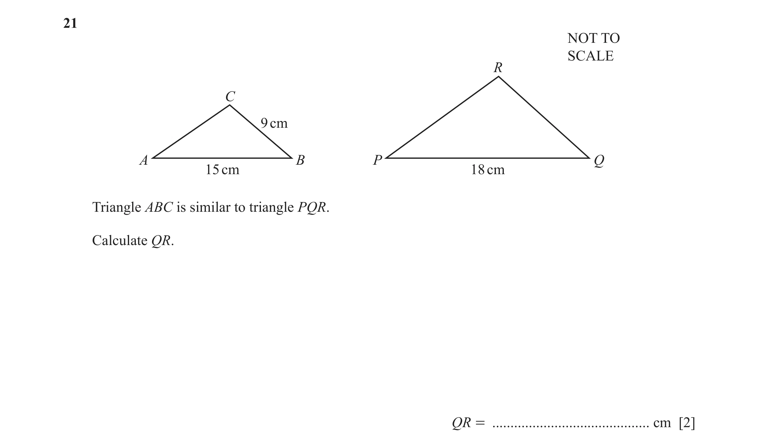 Question 34: NOT TO SCALE R C 9 cm A B P Q 15 cm 18 cm Triangle ABC is similar to triangle PQR. Calculate QR. QR = .....................................…