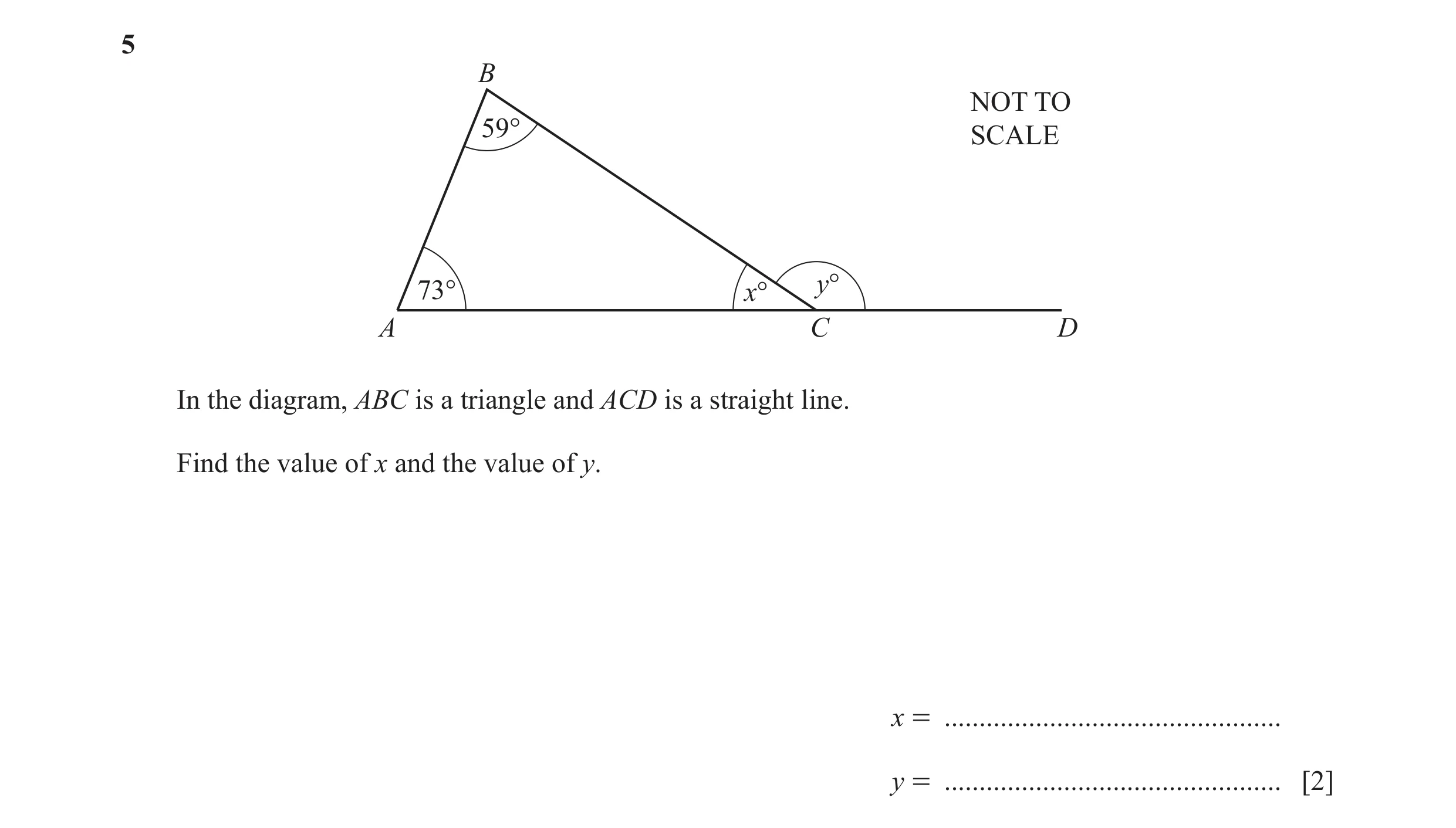Question 115: B NOT TO 59° SCALE 73° x° y° A C D In the diagram, ABC is a triangle and ACD is a straight line. Find the value of x and the value of y. x …