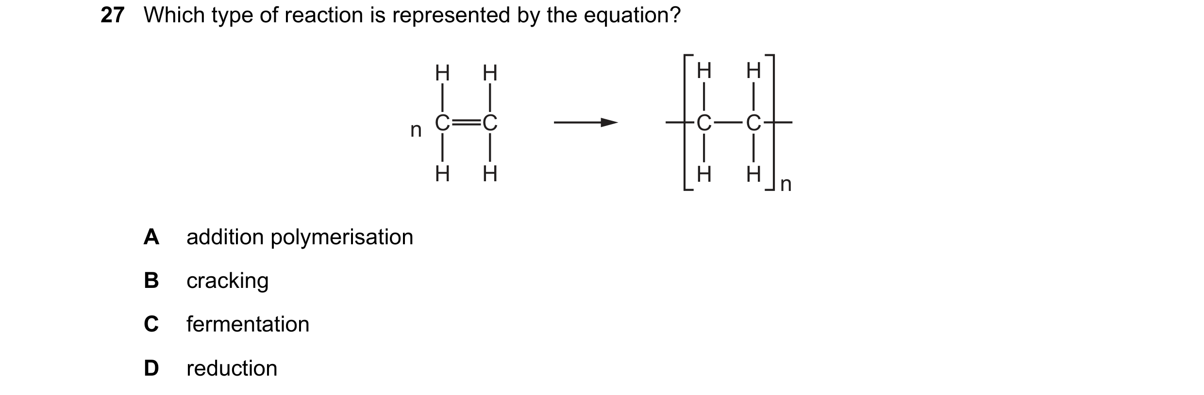 Question 26: Which type of reaction is represented by the equation? H H H H n C C C C H H H H n A addition polymerisation B cracking C fermentation D re…