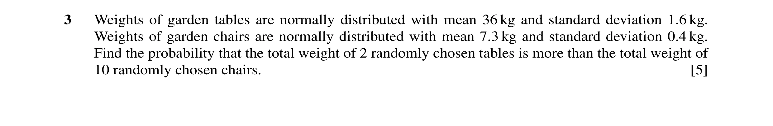 Question 1: Weights of garden tables are normally distributed with mean 36 kg and standard deviation 1.6 kg. Weights of garden chairs are normally dist…