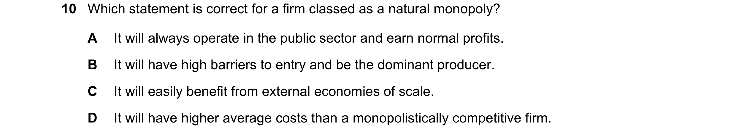 Question 216: Which statement is correct for a firm classed as a natural monopoly? A It will always operate in the public sector and earn normal profits.…