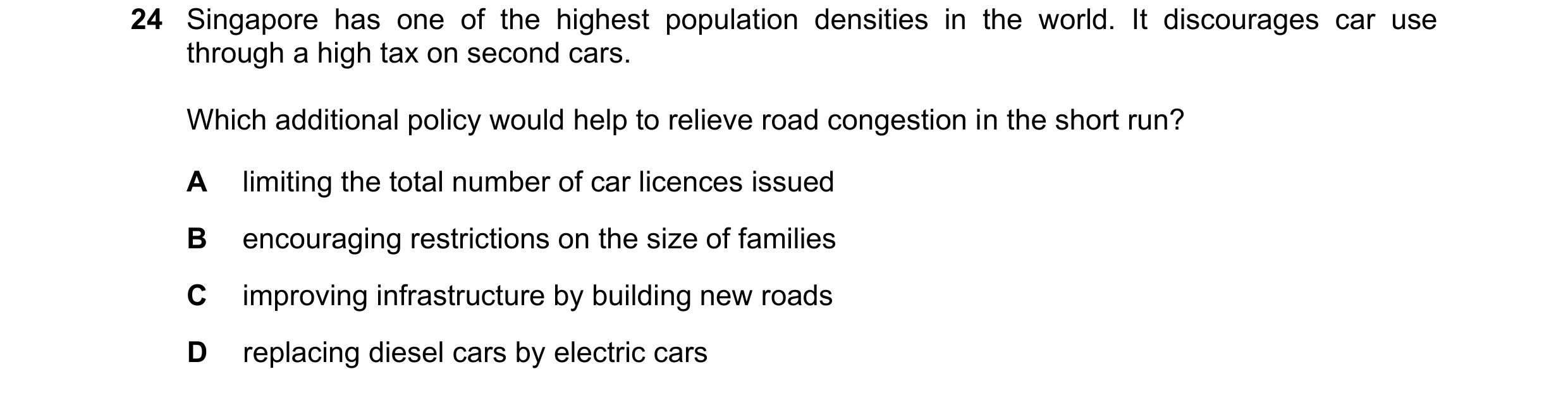 Question 44: Singapore has one of the highest population densities in the world. It discourages car use through a high tax on second cars. Which additio…