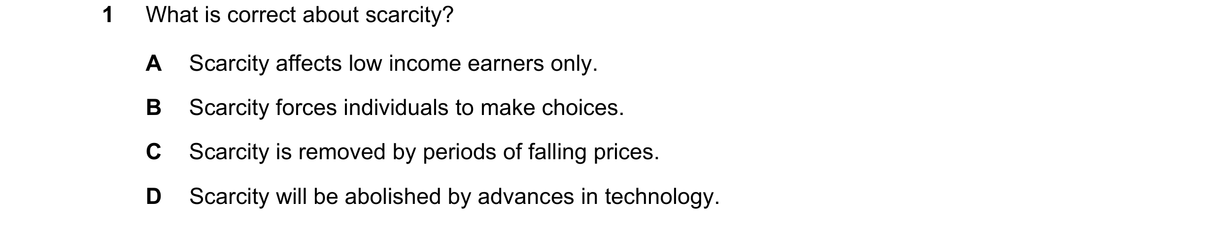 Question 92: What is correct about scarcity? A Scarcity affects low income earners only. B Scarcity forces individuals to make choices. C Scarcity is re…