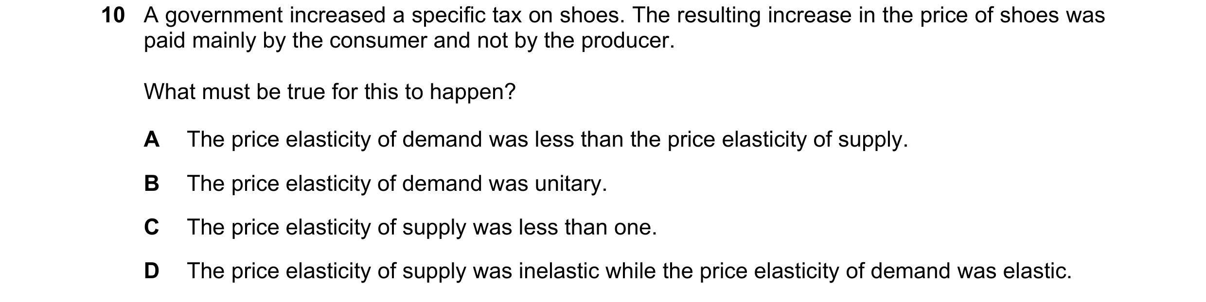 Question 193: A government increased a specific tax on shoes. The resulting increase in the price of shoes was paid mainly by the consumer and not by the…