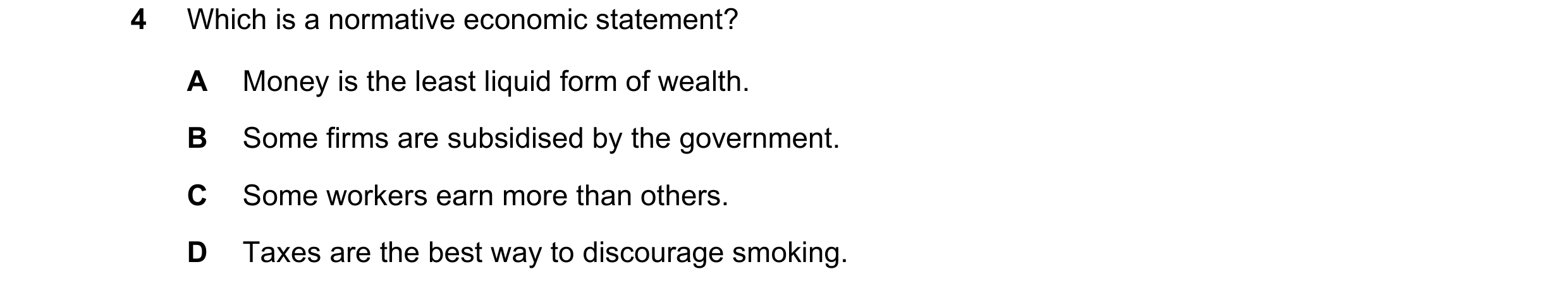 Question 39: Which is a normative economic statement? A Money is the least liquid form of wealth. B Some firms are subsidised by the government. C Some …
