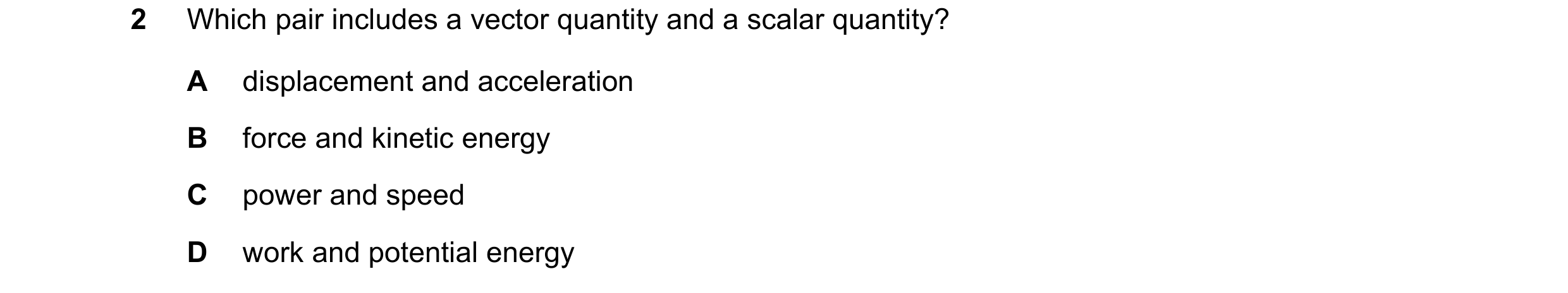 Question 75: Which pair includes a vector quantity and a scalar quantity? A displacement and acceleration B force and kinetic energy C power and speed D…