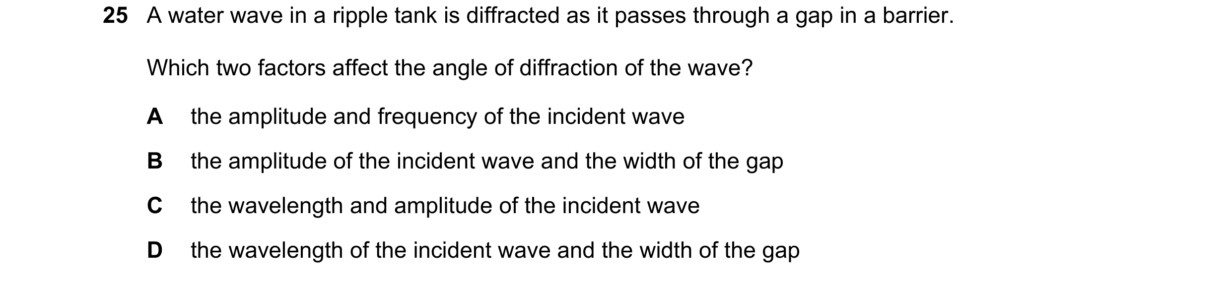 Question 32: A water wave in a ripple tank is diffracted as it passes through a gap in a barrier. Which two factors affect the angle of diffraction of t…