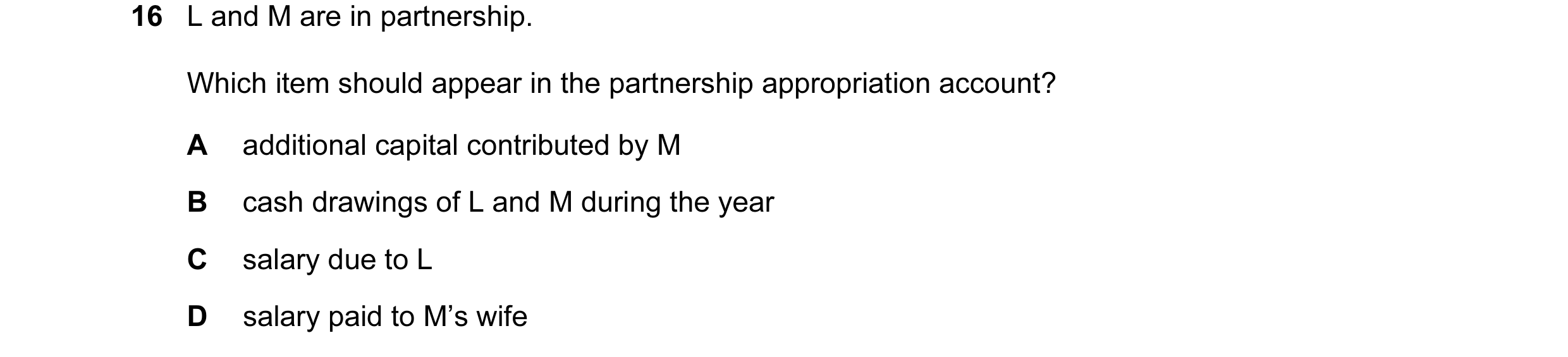 Question 125: L and M are in partnership. Which item should appear in the partnership appropriation account? A additional capital contributed by M B cash…