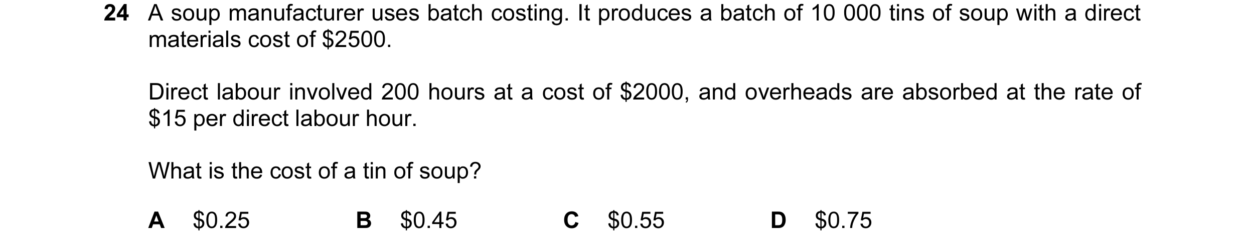 Question 40: A soup manufacturer uses batch costing. It produces a batch of 10 000 tins of soup with a direct materials cost of $2500. Direct labour inv…