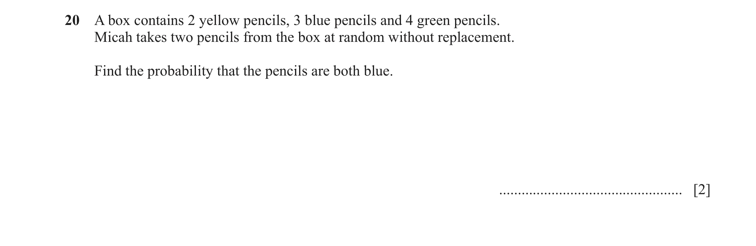 Question 15: A box contains 2 yellow pencils, 3 blue pencils and 4 green pencils. Micah takes two pencils from the box at random without replacement. Fi…