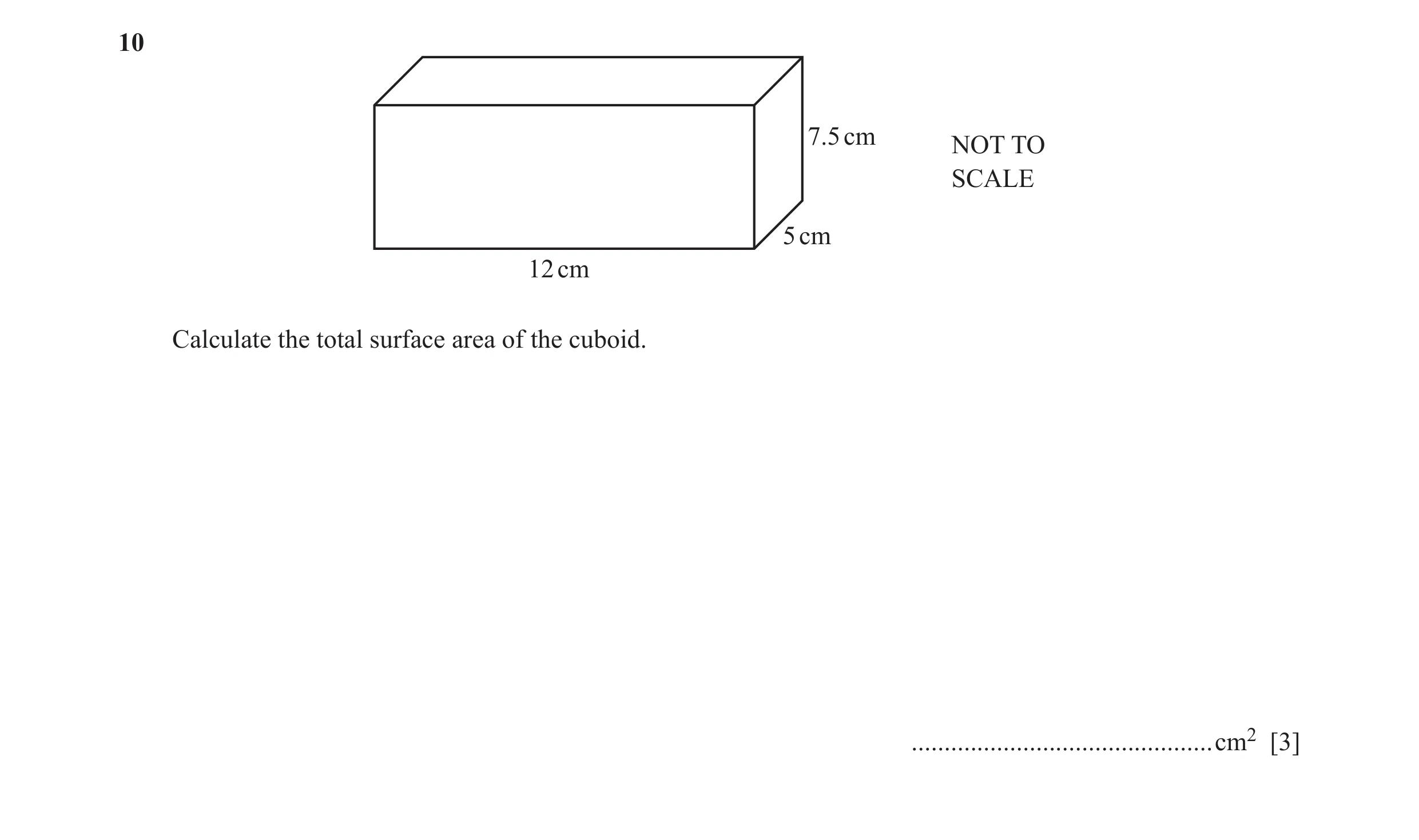 Question 43: 7.5 cm NOT TO SCALE 5 cm 12 cm Calculate the total surface area of the cuboid. ..............................................cm2 [3]