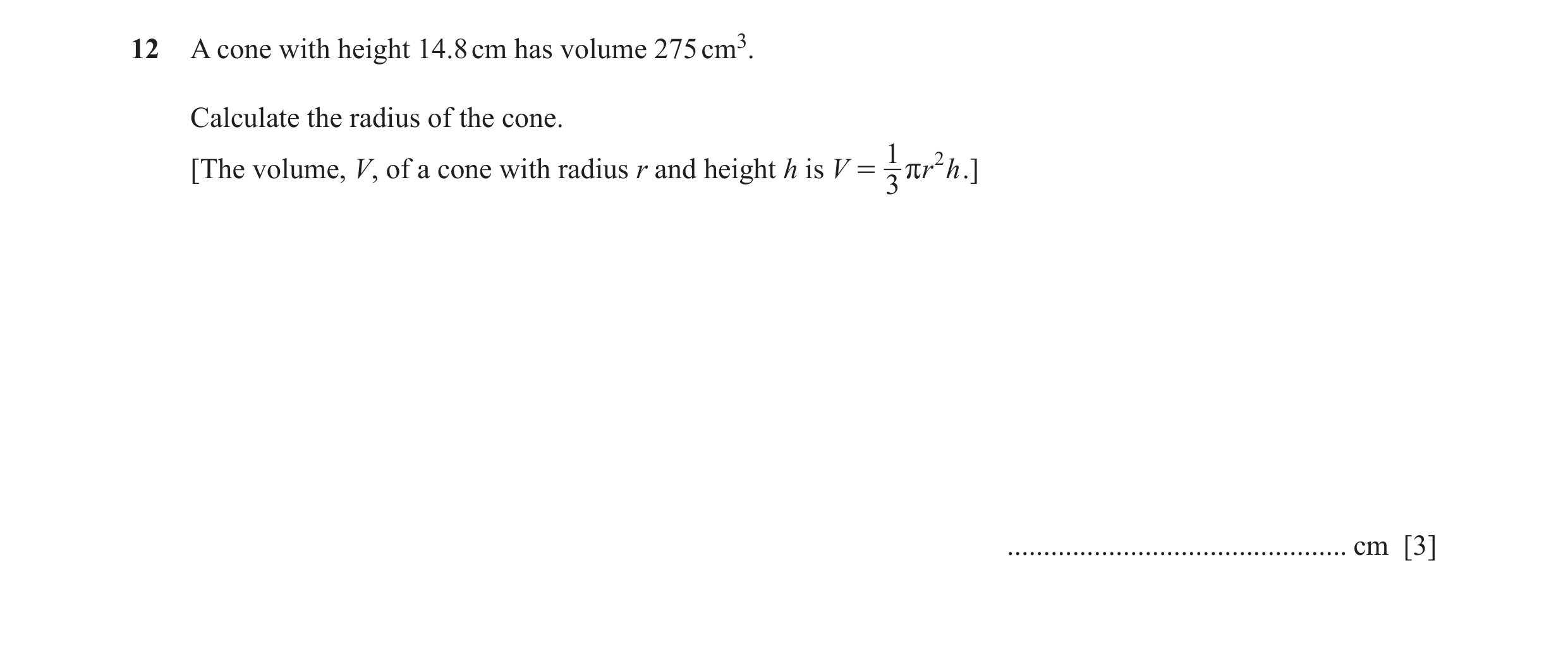 Question 44: A cone with height 14.8 cm has volume 275 cm3. Calculate the radius of the cone. 1 2 [The volume, V, of a cone with radius r and height h i…