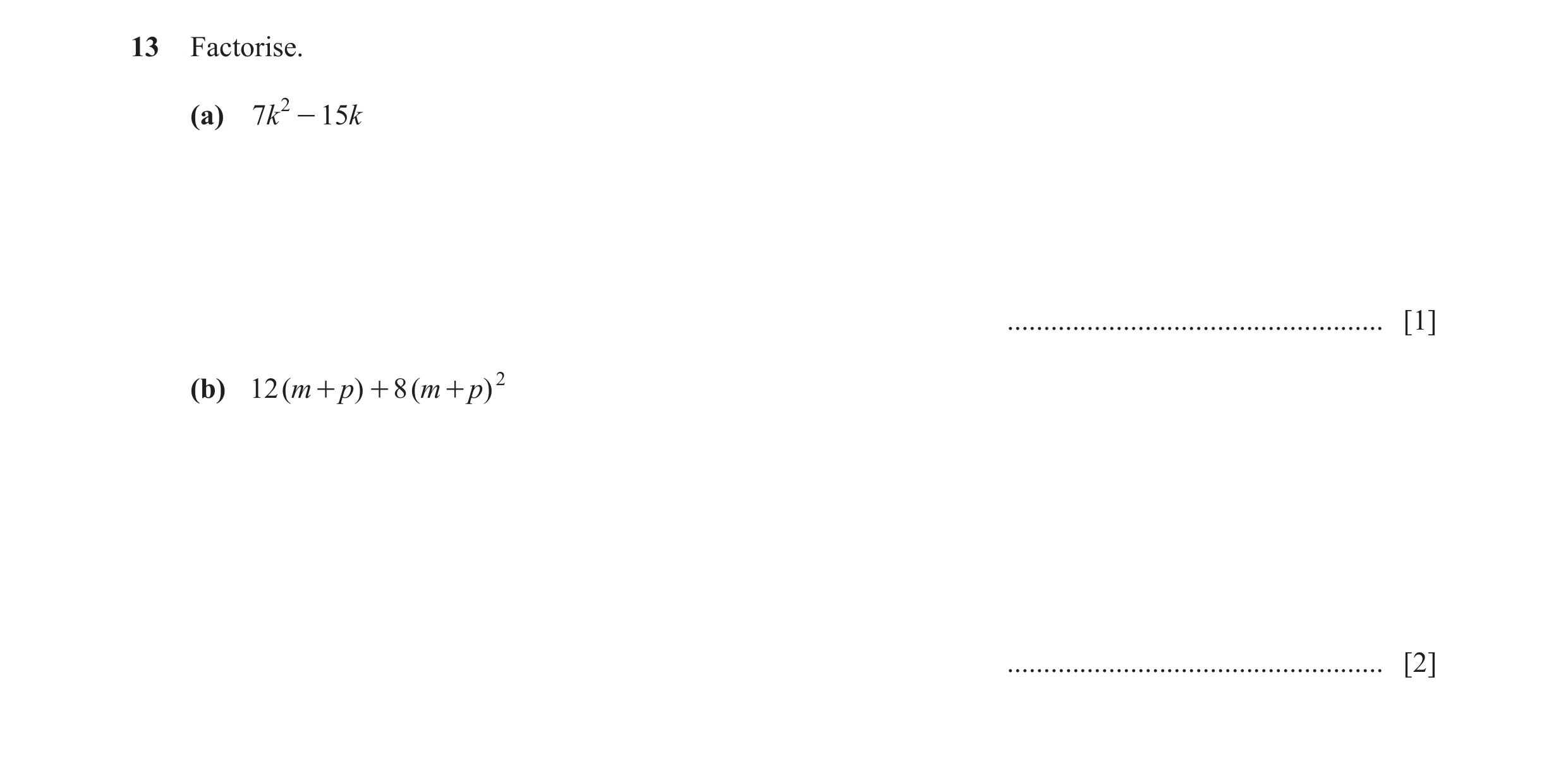 Question 103: Factorise. (a) 7k 2 - 15 k .................................................... [1] (b) 12 (m + p ) + 8 (m + p ) 2 ........................…