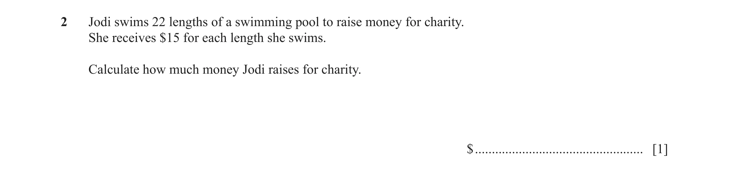 Question 10: Jodi swims 22 lengths of a swimming pool to raise money for charity. She receives $15 for each length she swims. Calculate how much money J…