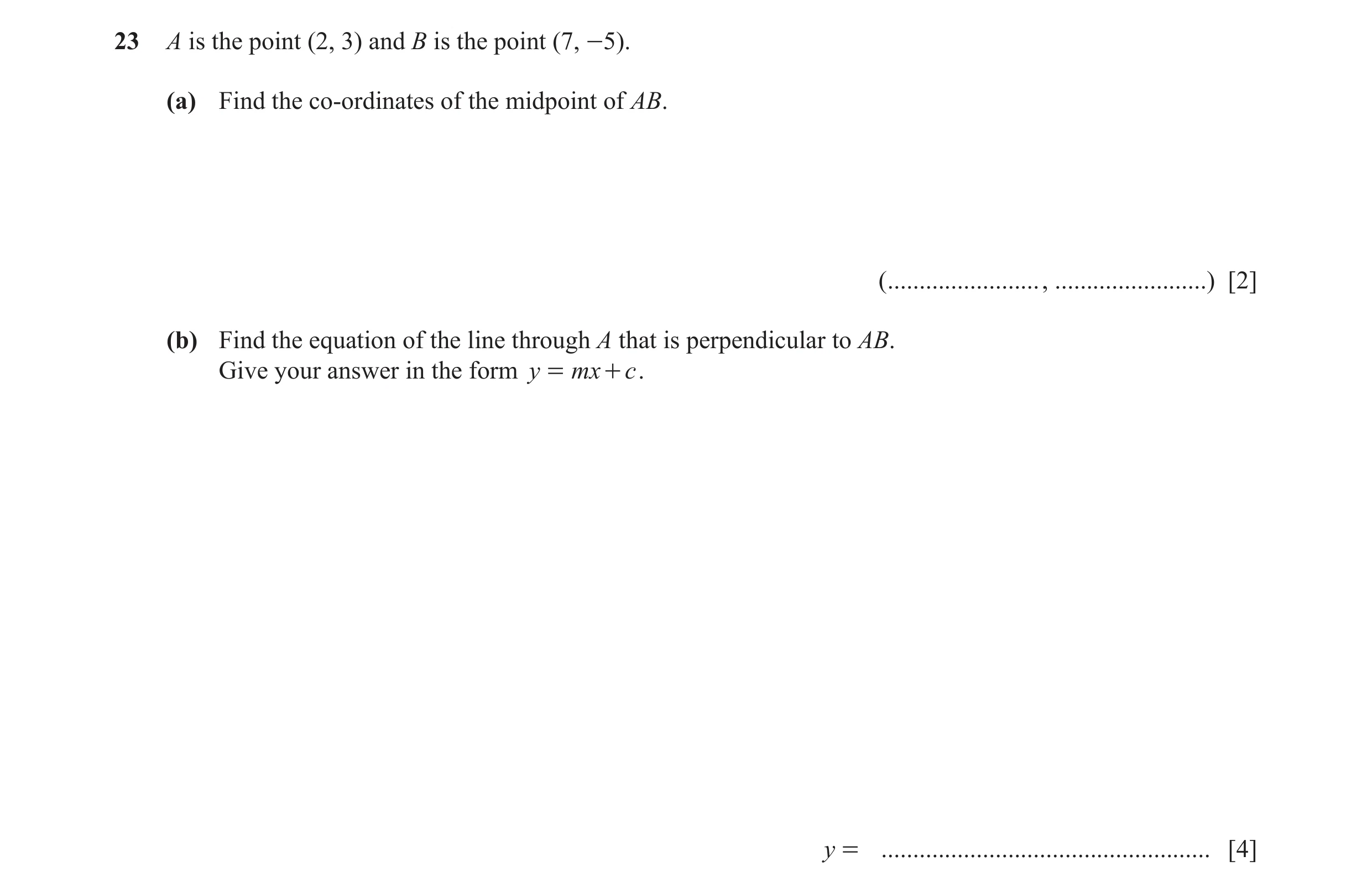 Question 11: A is the point (2, 3) and B is the point (7, -5). (a) Find the co-ordinates of the midpoint of AB. ( ........................, ............…