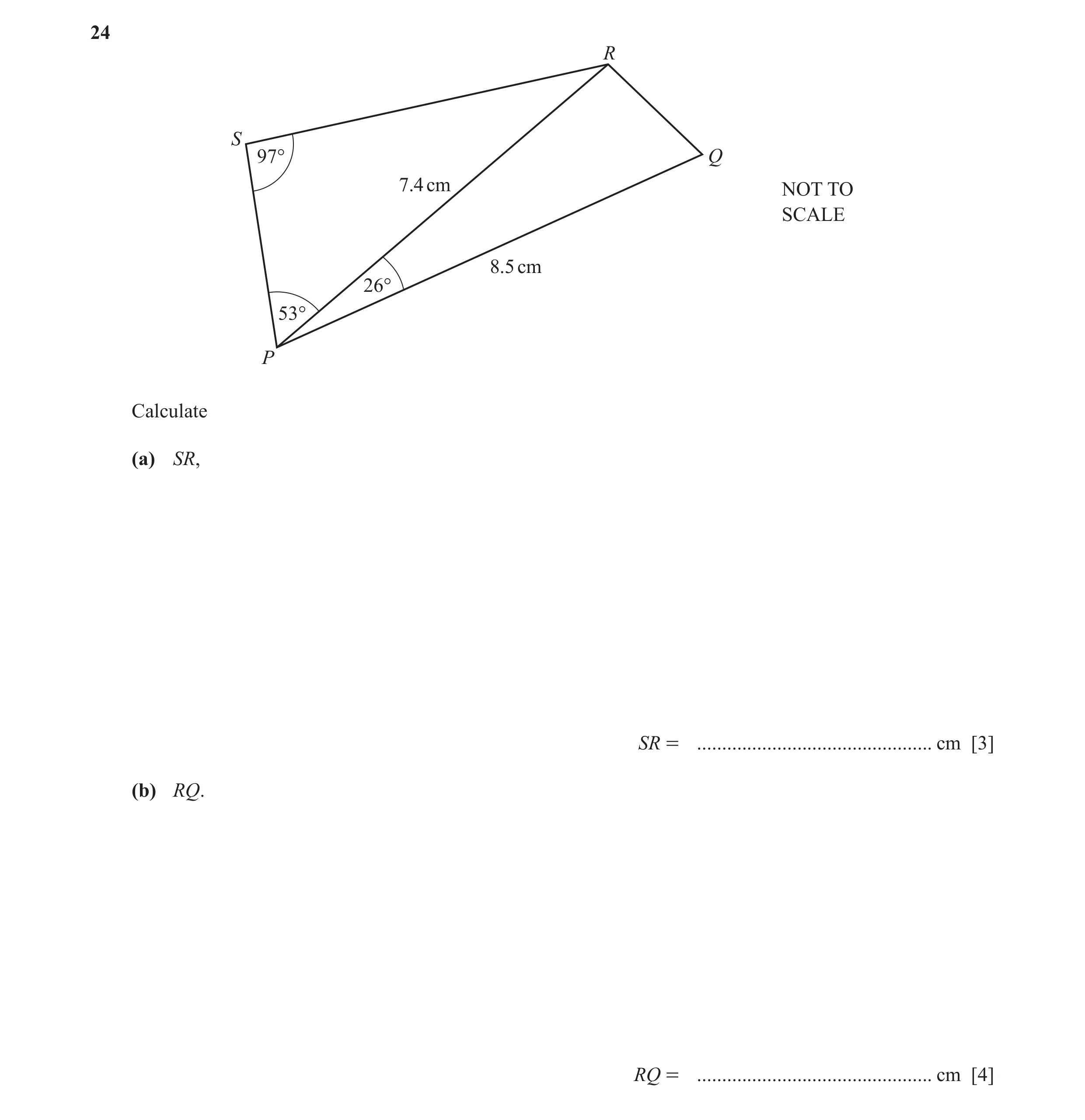 Question 26: R S 97° Q 7.4 cm NOT TO SCALE 8.5 cm 26° 53° P Calculate (a) SR, SR = ............................................... cm [3] (b) RQ. RQ = .…