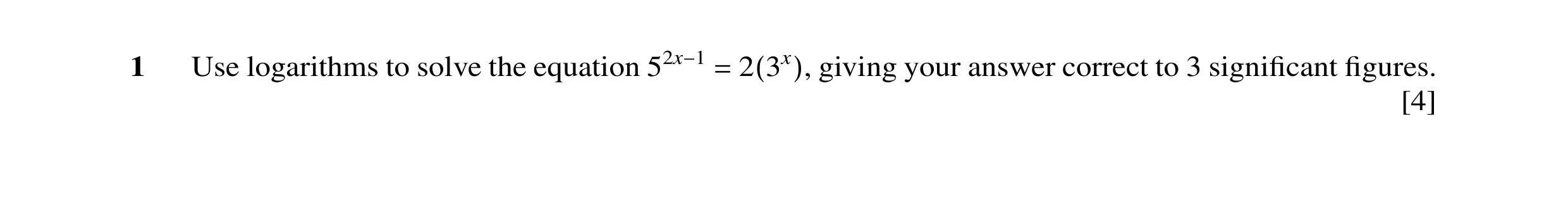 Question 13: giving your answer correct to 3 signiﬁcant ﬁgures.1 Use logarithms to solve the equation 52x−1 = 2(3x), [4]