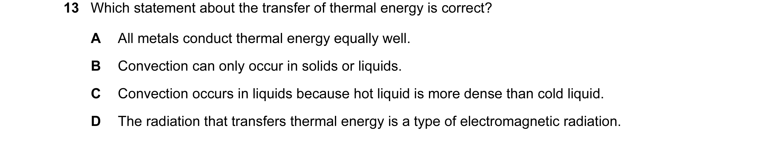 Question 60: Which statement about the transfer of thermal energy is correct? A All metals conduct thermal energy equally well. B Convection can only oc…