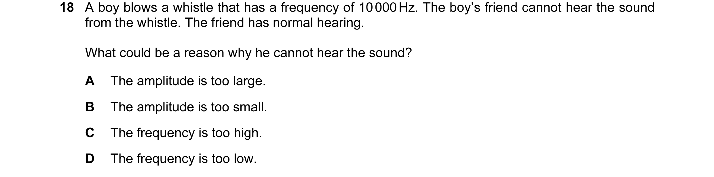 Question 71: A boy blows a whistle that has a frequency of 10 000 Hz. The boy’s friend cannot hear the sound from the whistle. The friend has normal hea…