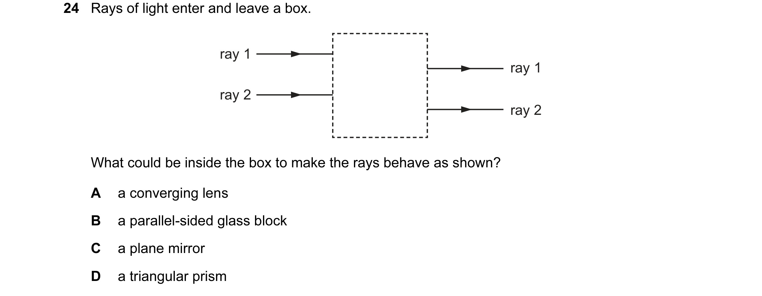 Question 66: Rays of light enter and leave a box. ray 1 ray 1 ray 2 ray 2 What could be inside the box to make the rays behave as shown? A a converging …