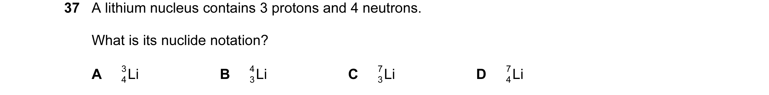 Question 59: A lithium nucleus contains 3 protons and 4 neutrons. What is its nuclide notation? A 3 Li B 4 Li C 7 Li D 7 Li 4 3 3 4