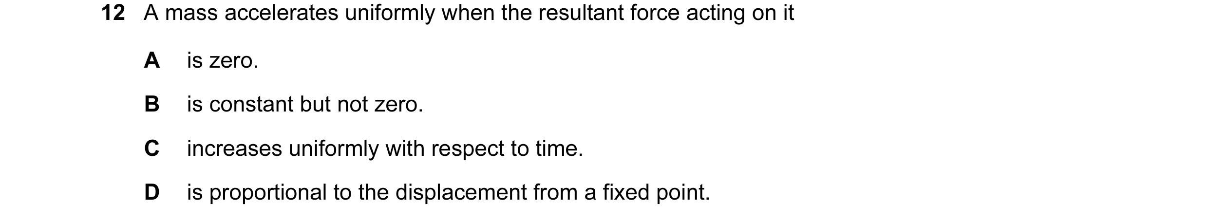 Question 47: A mass accelerates uniformly when the resultant force acting on it A is zero. B is constant but not zero. C increases uniformly with respec…