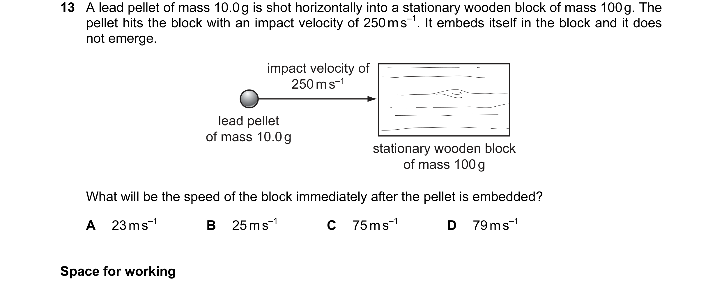 Question 65: A lead pellet of mass 10.0 g is shot horizontally into a stationary wooden block of mass 100 g. The pellet hits the block with an impact ve…
