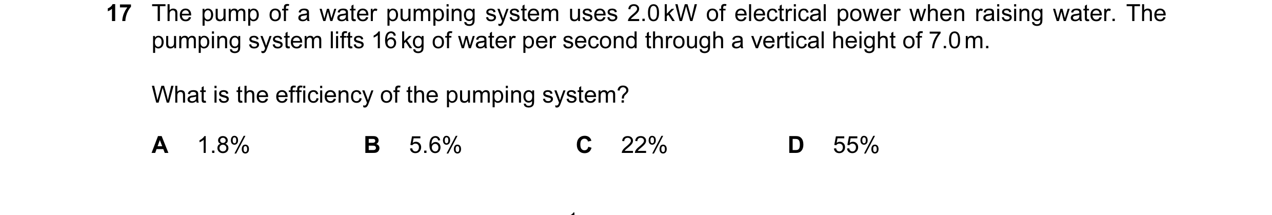 Question 68: The pump of a water pumping system uses 2.0 kW of electrical power when raising water. The pumping system lifts 16 kg of water per second t…