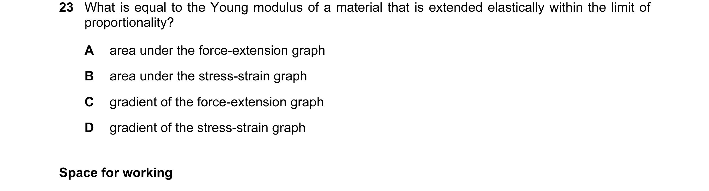 Question 39: What is equal to the Young modulus of a material that is extended elastically within the limit of proportionality? A area under the force-e…