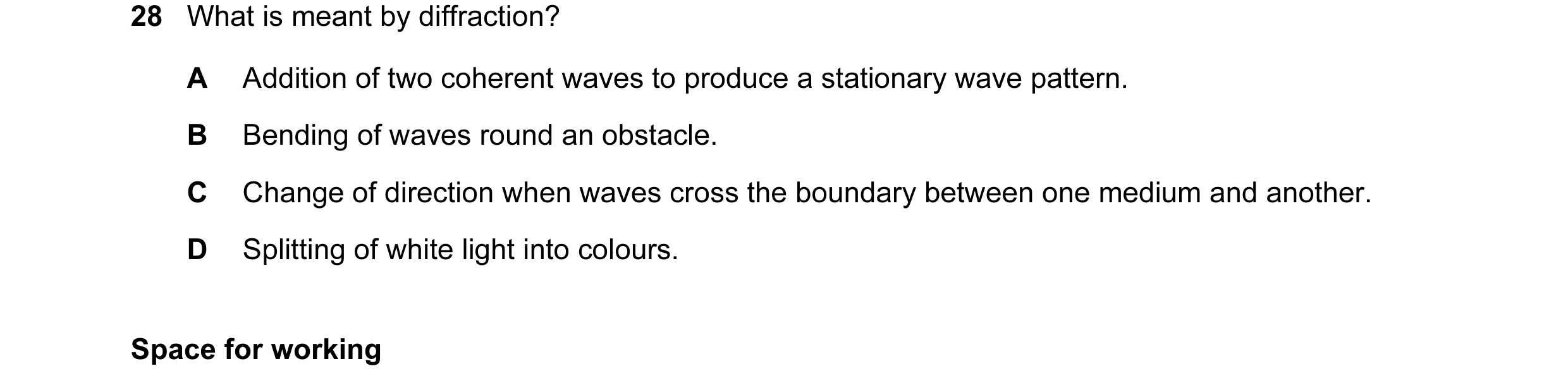 Question 13: What is meant by diffraction? A Addition of two coherent waves to produce a stationary wave pattern. B Bending of waves round an obstacle. …