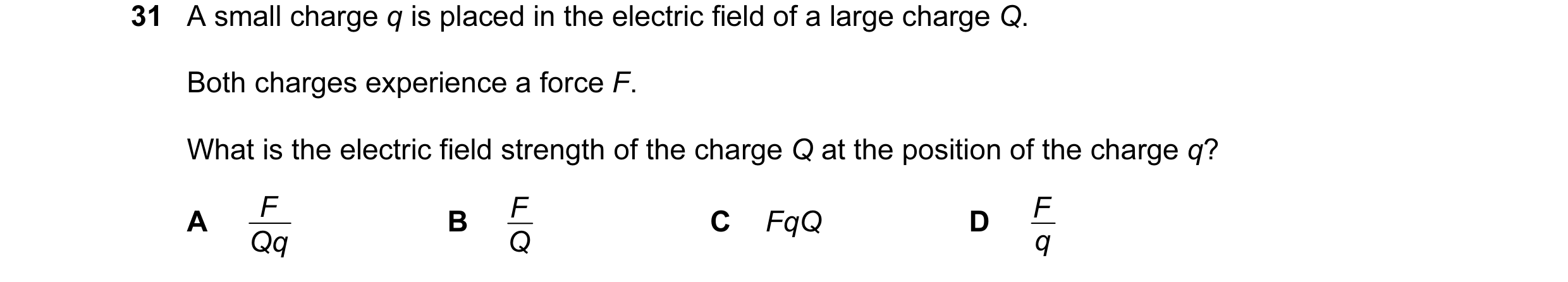 Question 14: A small charge q is placed in the electric field of a large charge Q. Both charges experience a force F. What is the electric field strengt…