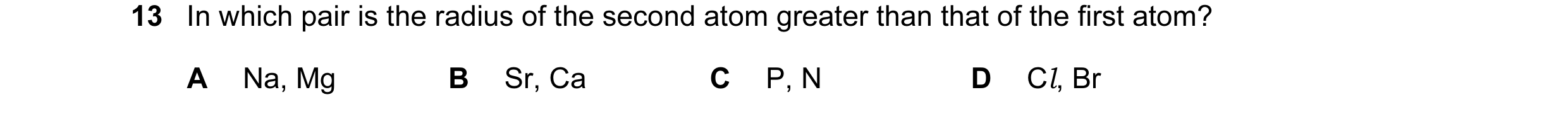 Question 3: In which pair is the radius of the second atom greater than that of the first atom? A Na, Mg B Sr, Ca C P, N D Cl, Br