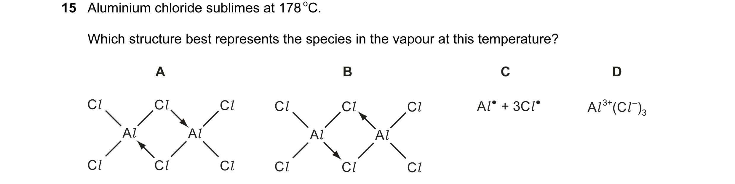 Question 1: Aluminium chloride sublimes at 178 oC. Which structure best represents the species in the vapour at this temperature? A B C D Cl Cl Cl Cl C…